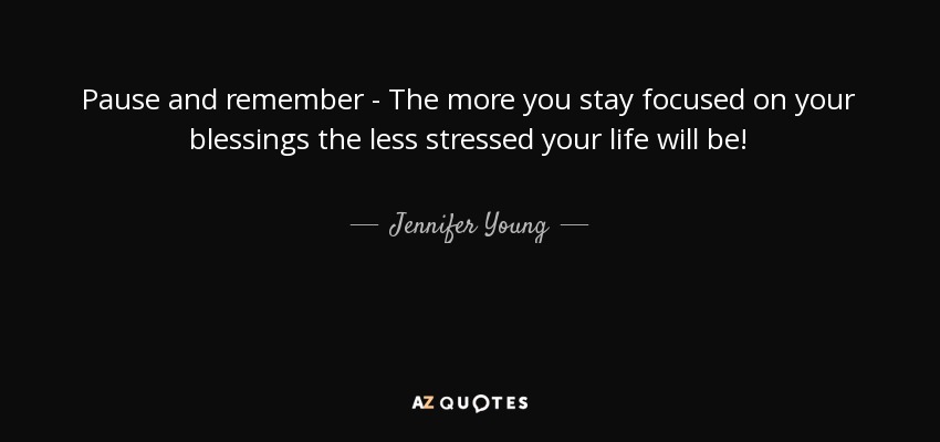 Pause and remember - The more you stay focused on your blessings the less stressed your life will be! - Jennifer Young