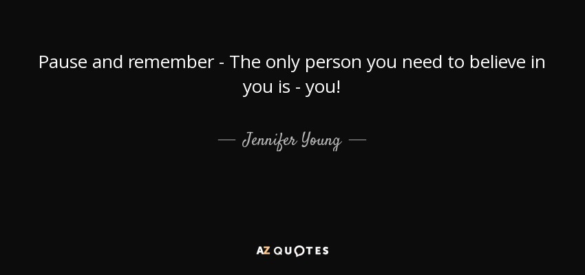Pause and remember - The only person you need to believe in you is - you! - Jennifer Young