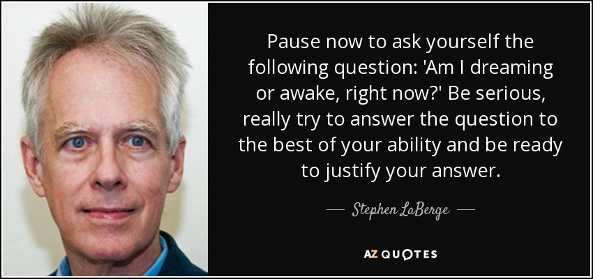 Pause now to ask yourself the following question: 'Am I dreaming or awake, right now?' Be serious, really try to answer the question to the best of your ability and be ready to justify your answer. - Stephen LaBerge