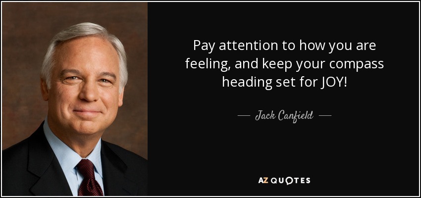 Pay attention to how you are feeling, and keep your compass heading set for JOY! - Jack Canfield