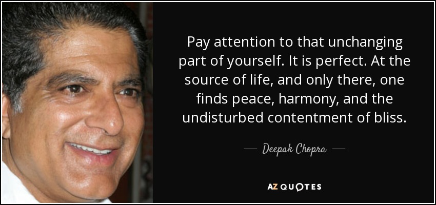 Pay attention to that unchanging part of yourself. It is perfect. At the source of life, and only there, one finds peace, harmony, and the undisturbed contentment of bliss. - Deepak Chopra