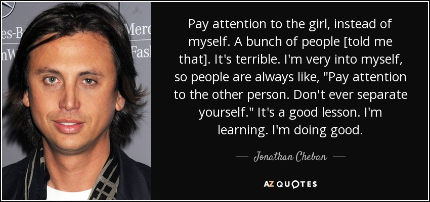 Pay attention to the girl, instead of myself. A bunch of people [told me that]. It's terrible. I'm very into myself, so people are always like, 