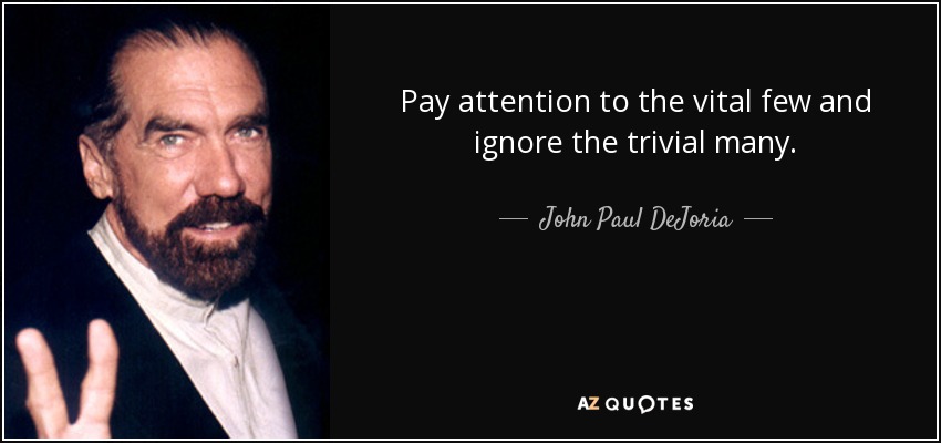Pay attention to the vital few and ignore the trivial many. - John Paul DeJoria