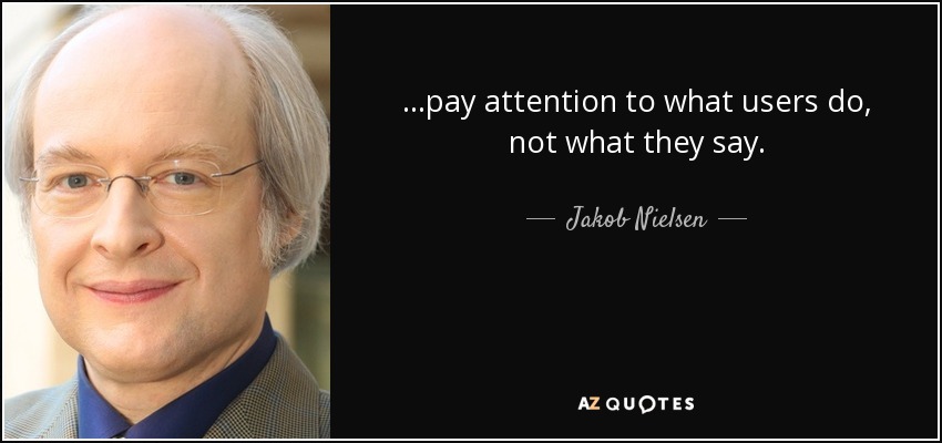 ...pay attention to what users do, not what they say. - Jakob Nielsen