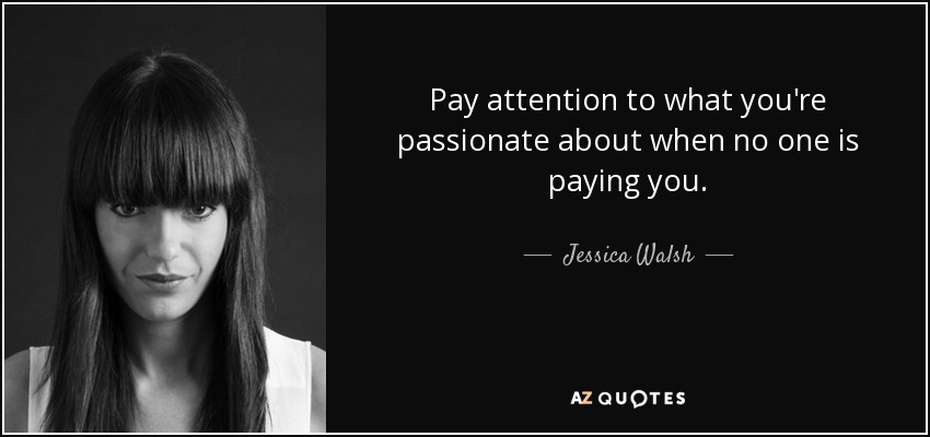 Pay attention to what you're passionate about when no one is paying you. - Jessica Walsh