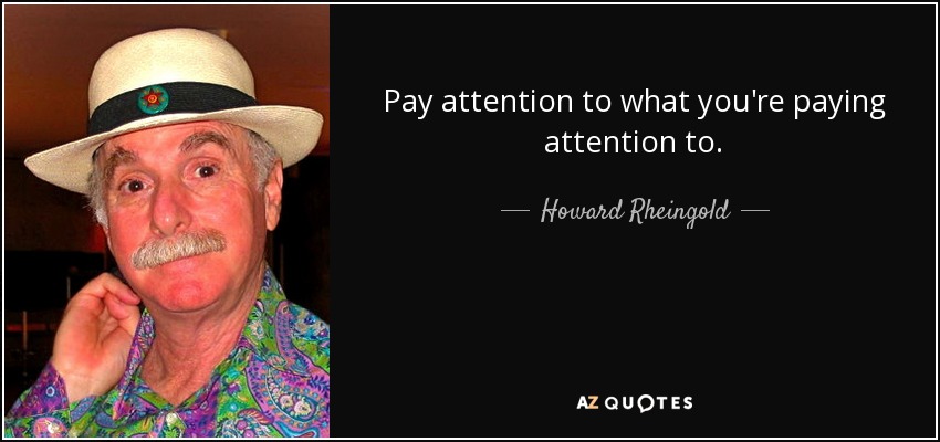 Pay attention to what you're paying attention to. - Howard Rheingold