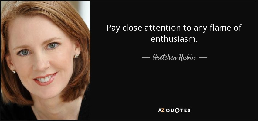 Pay close attention to any flame of enthusiasm. - Gretchen Rubin