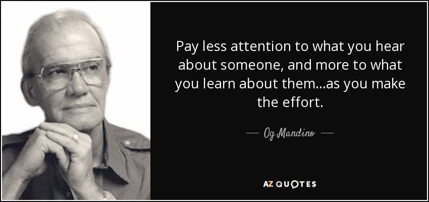Pay less attention to what you hear about someone, and more to what you learn about them...as you make the effort. - Og Mandino
