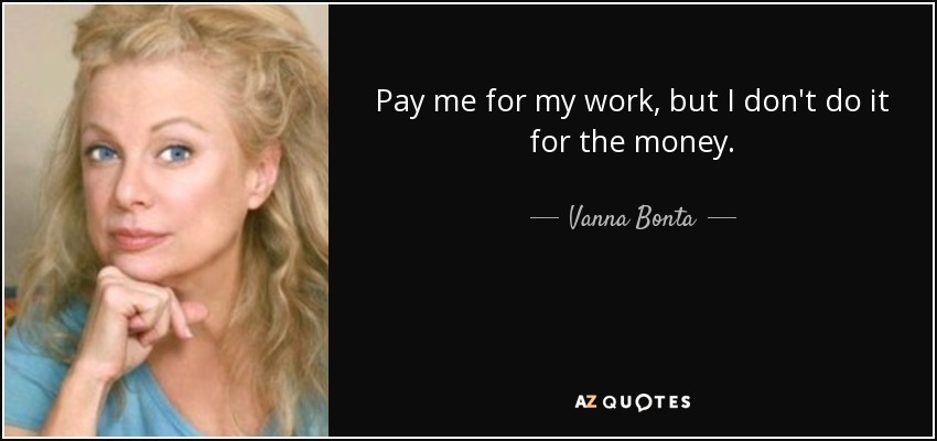 Pay me for my work, but I don't do it for the money. - Vanna Bonta