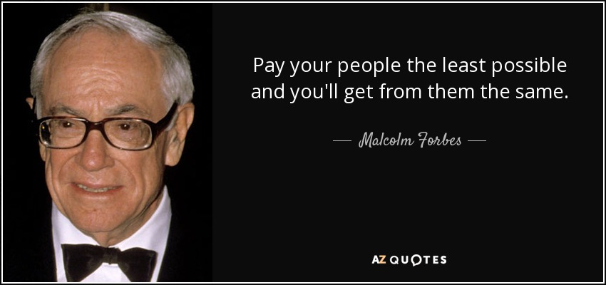 Pay your people the least possible and you'll get from them the same. - Malcolm Forbes