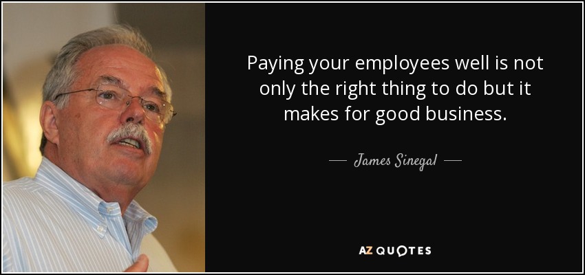 Paying your employees well is not only the right thing to do but it makes for good business. - James Sinegal