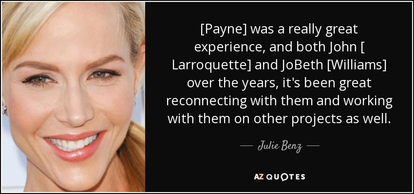 [Payne] was a really great experience, and both John [ Larroquette] and JoBeth [Williams] over the years, it's been great reconnecting with them and working with them on other projects as well. - Julie Benz