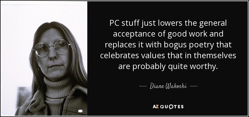 PC stuff just lowers the general acceptance of good work and replaces it with bogus poetry that celebrates values that in themselves are probably quite worthy. - Diane Wakoski