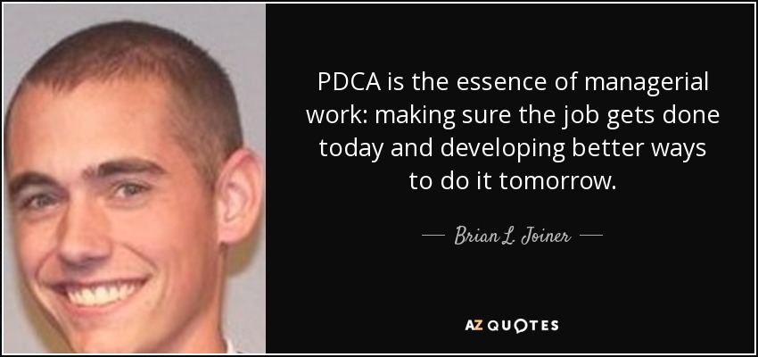 PDCA is the essence of managerial work: making sure the job gets done today and developing better ways to do it tomorrow. - Brian L. Joiner