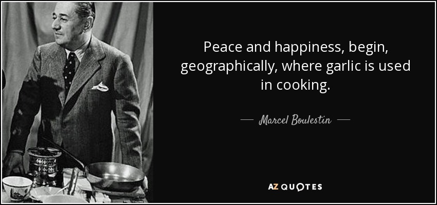 Peace and happiness, begin, geographically, where garlic is used in cooking. - Marcel Boulestin