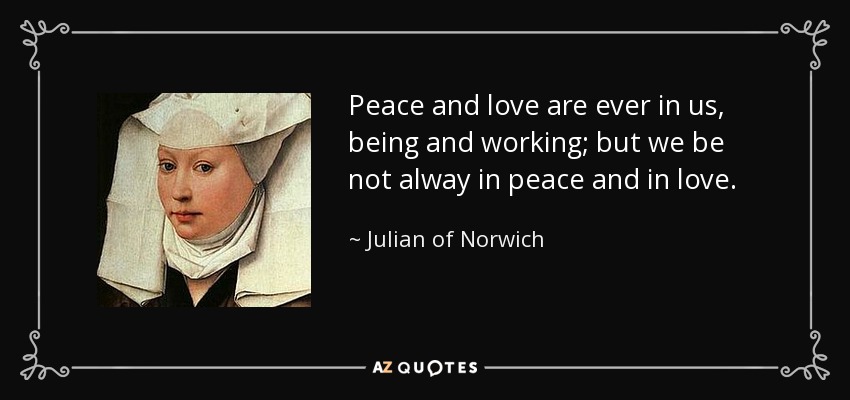 Peace and love are ever in us, being and working; but we be not alway in peace and in love. - Julian of Norwich