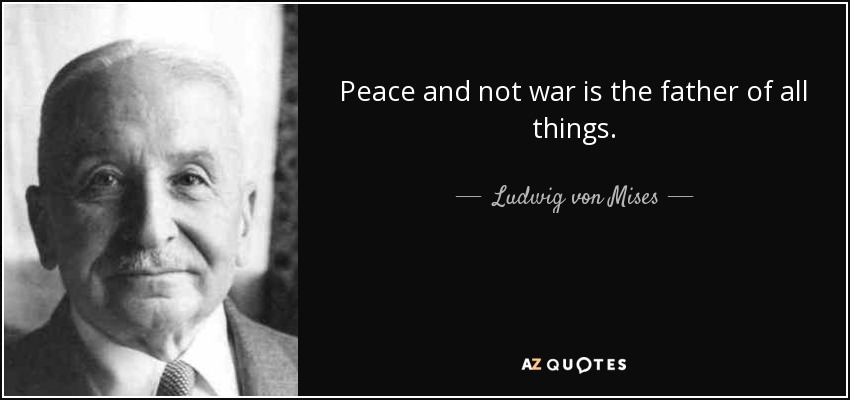 Peace and not war is the father of all things. - Ludwig von Mises