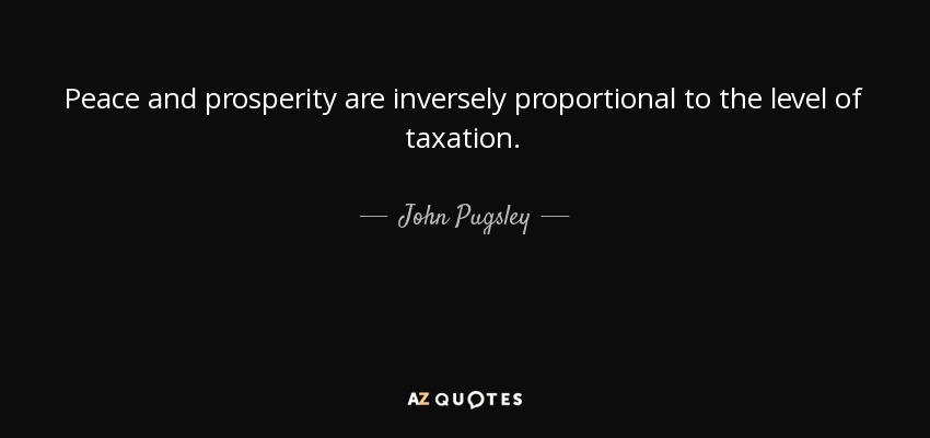 Peace and prosperity are inversely proportional to the level of taxation. - John Pugsley