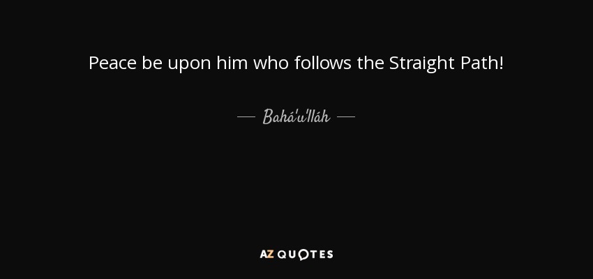 Peace be upon him who follows the Straight Path! - Bahá'u'lláh