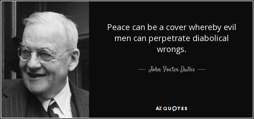 Peace can be a cover whereby evil men can perpetrate diabolical wrongs. - John Foster Dulles