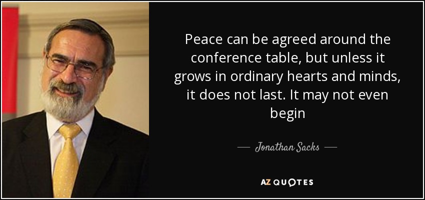 Peace can be agreed around the conference table, but unless it grows in ordinary hearts and minds, it does not last. It may not even begin - Jonathan Sacks