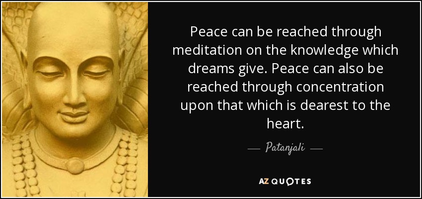 Peace can be reached through meditation on the knowledge which dreams give. Peace can also be reached through concentration upon that which is dearest to the heart. - Patanjali