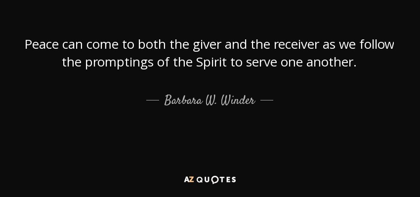 Peace can come to both the giver and the receiver as we follow the promptings of the Spirit to serve one another. - Barbara W. Winder