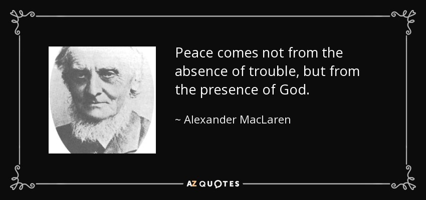 Peace comes not from the absence of trouble, but from the presence of God. - Alexander MacLaren