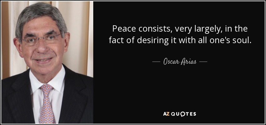 Peace consists, very largely, in the fact of desiring it with all one's soul. - Oscar Arias