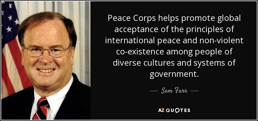 Peace Corps helps promote global acceptance of the principles of international peace and non-violent co-existence among people of diverse cultures and systems of government. - Sam Farr