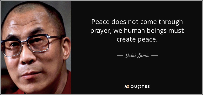 Peace does not come through prayer, we human beings must create peace. - Dalai Lama