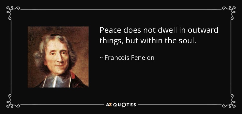 Peace does not dwell in outward things, but within the soul. - Francois Fenelon
