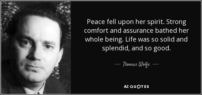 Peace fell upon her spirit. Strong comfort and assurance bathed her whole being. Life was so solid and splendid, and so good. - Thomas Wolfe