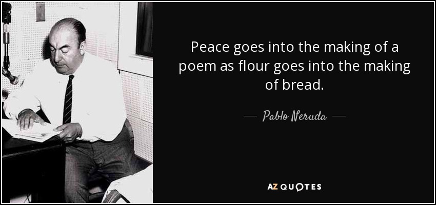 Peace goes into the making of a poem as flour goes into the making of bread. - Pablo Neruda