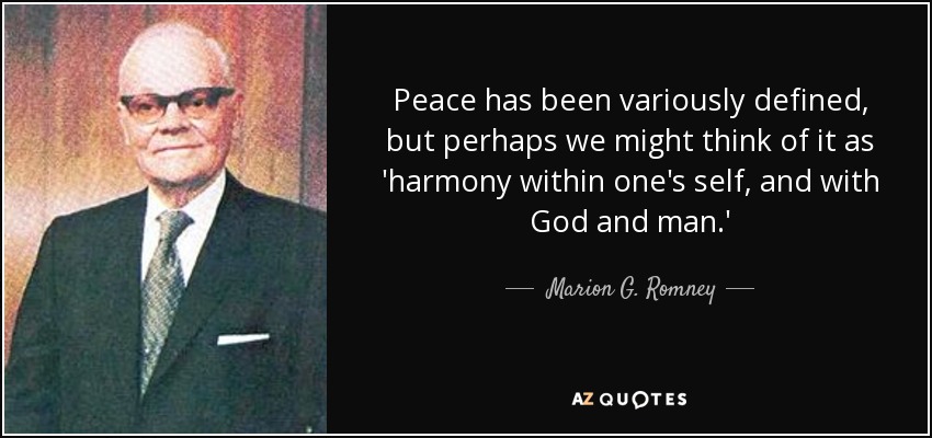 Peace has been variously defined, but perhaps we might think of it as 'harmony within one's self, and with God and man.' - Marion G. Romney