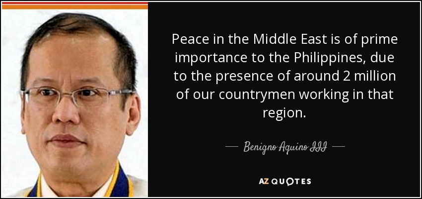 Peace in the Middle East is of prime importance to the Philippines, due to the presence of around 2 million of our countrymen working in that region. - Benigno Aquino III