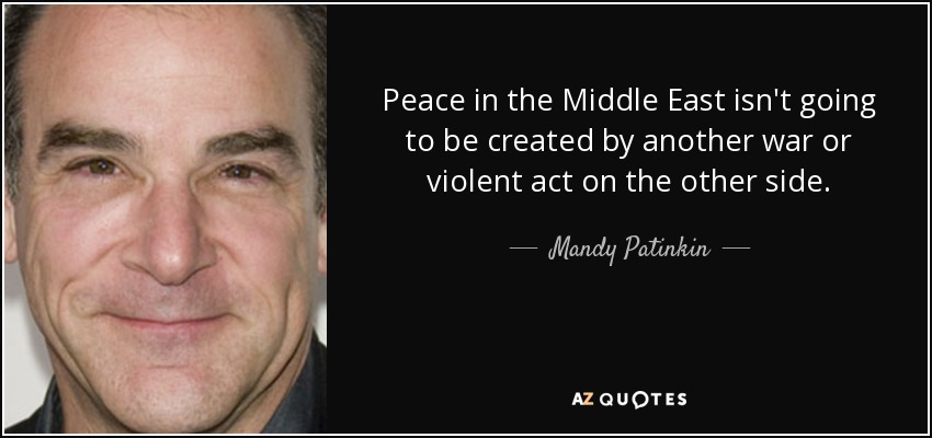 Peace in the Middle East isn't going to be created by another war or violent act on the other side. - Mandy Patinkin