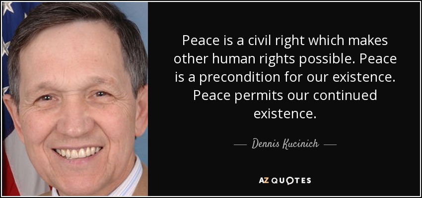 Peace is a civil right which makes other human rights possible. Peace is a precondition for our existence. Peace permits our continued existence. - Dennis Kucinich