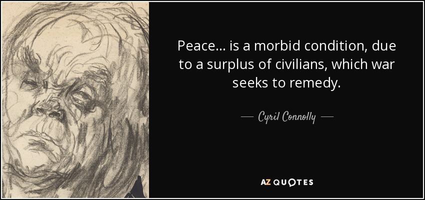 Peace ... is a morbid condition, due to a surplus of civilians, which war seeks to remedy. - Cyril Connolly