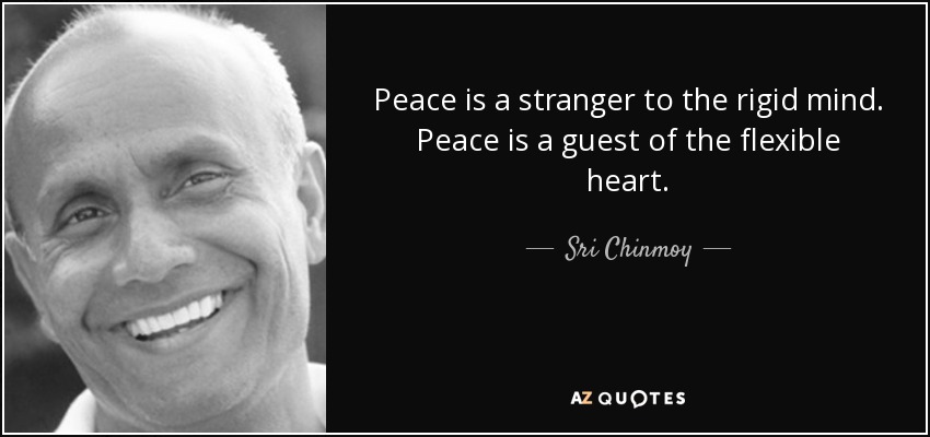 Peace is a stranger to the rigid mind. Peace is a guest of the flexible heart. - Sri Chinmoy