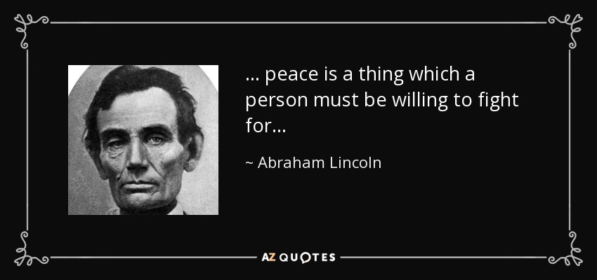 . . . peace is a thing which a person must be willing to fight for . . . - Abraham Lincoln