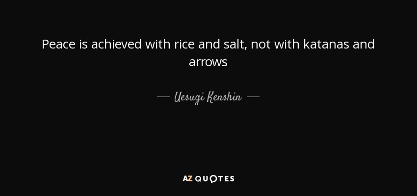 Peace is achieved with rice and salt, not with katanas and arrows - Uesugi Kenshin