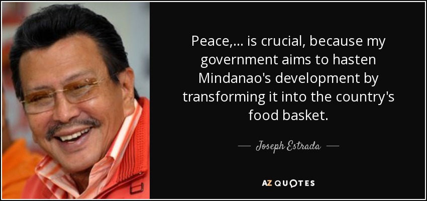 Peace, ... is crucial, because my government aims to hasten Mindanao's development by transforming it into the country's food basket. - Joseph Estrada