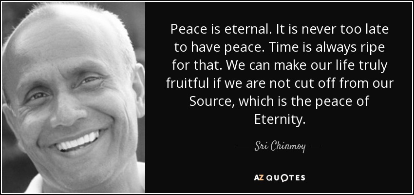 Peace is eternal. It is never too late to have peace. Time is always ripe for that. We can make our life truly fruitful if we are not cut off from our Source, which is the peace of Eternity. - Sri Chinmoy