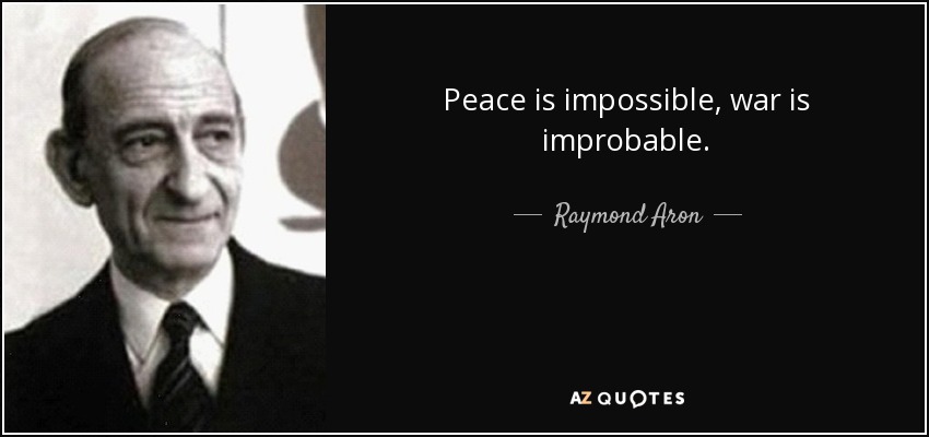 Peace is impossible, war is improbable. - Raymond Aron