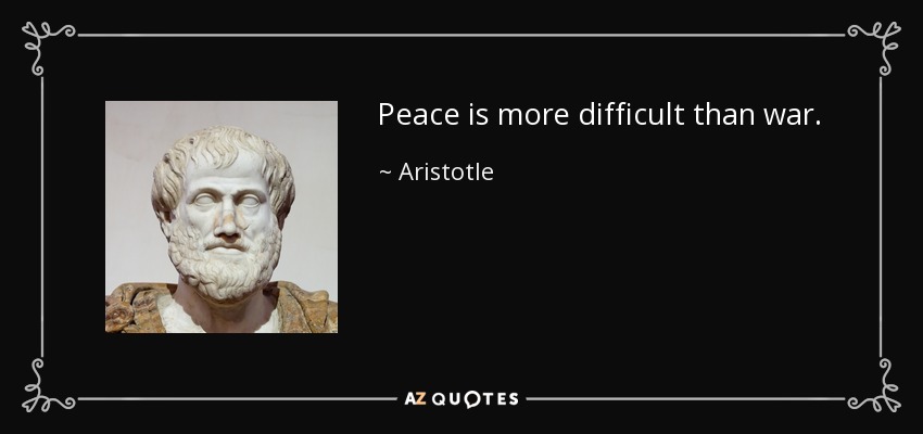 Peace is more difficult than war. - Aristotle