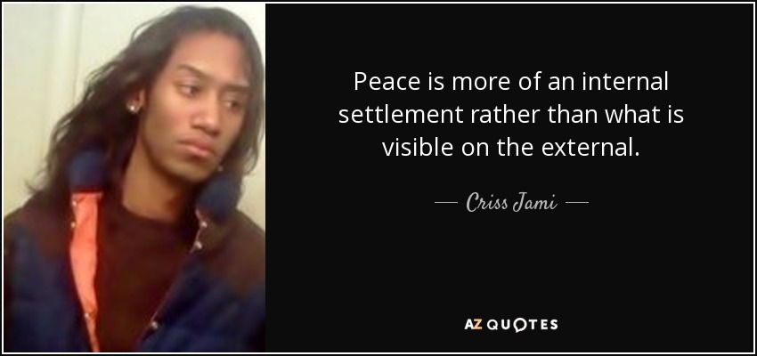 Peace is more of an internal settlement rather than what is visible on the external. - Criss Jami