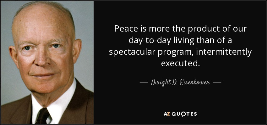 Peace is more the product of our day-to-day living than of a spectacular program, intermittently executed. - Dwight D. Eisenhower