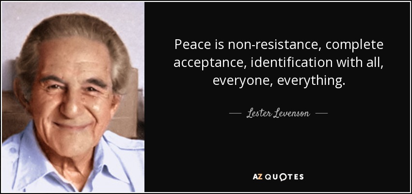 Peace is non-resistance, complete acceptance, identification with all, everyone, everything. - Lester Levenson