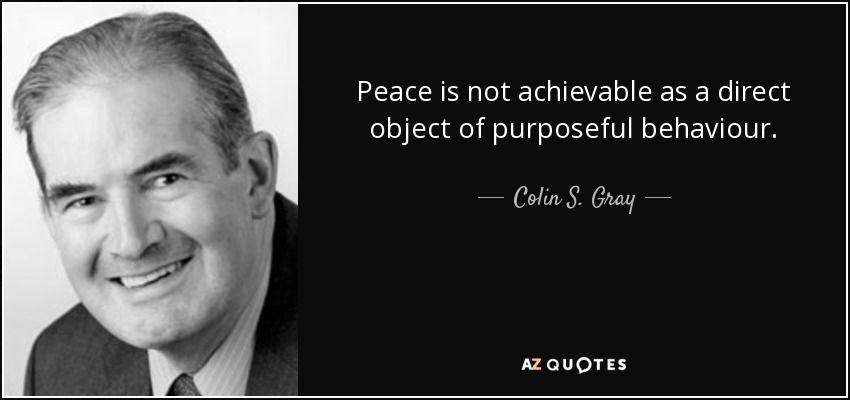 Peace is not achievable as a direct object of purposeful behaviour. - Colin S. Gray